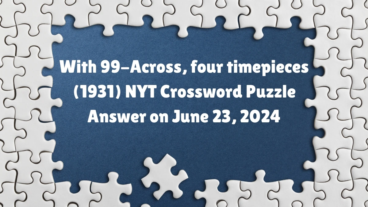 With 99-Across, four timepieces (1931) NYT Crossword Clue Puzzle Answer from June 23, 2024