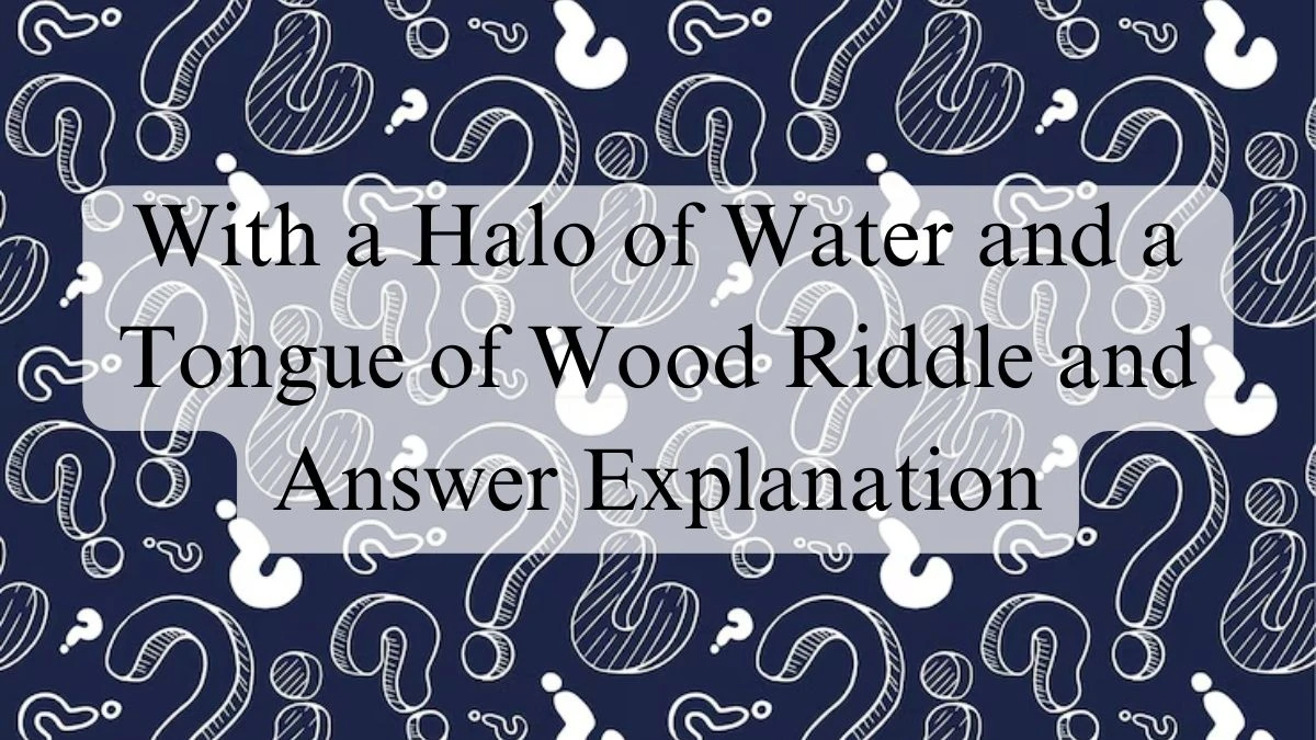 With a Halo of Water and a Tongue of Wood Riddle and Answer Explanation
