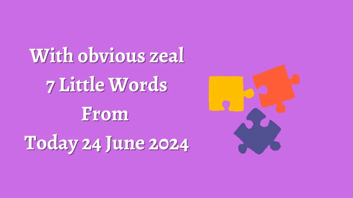 With obvious zeal 7 Little Words Puzzle Answer from June 24, 2024