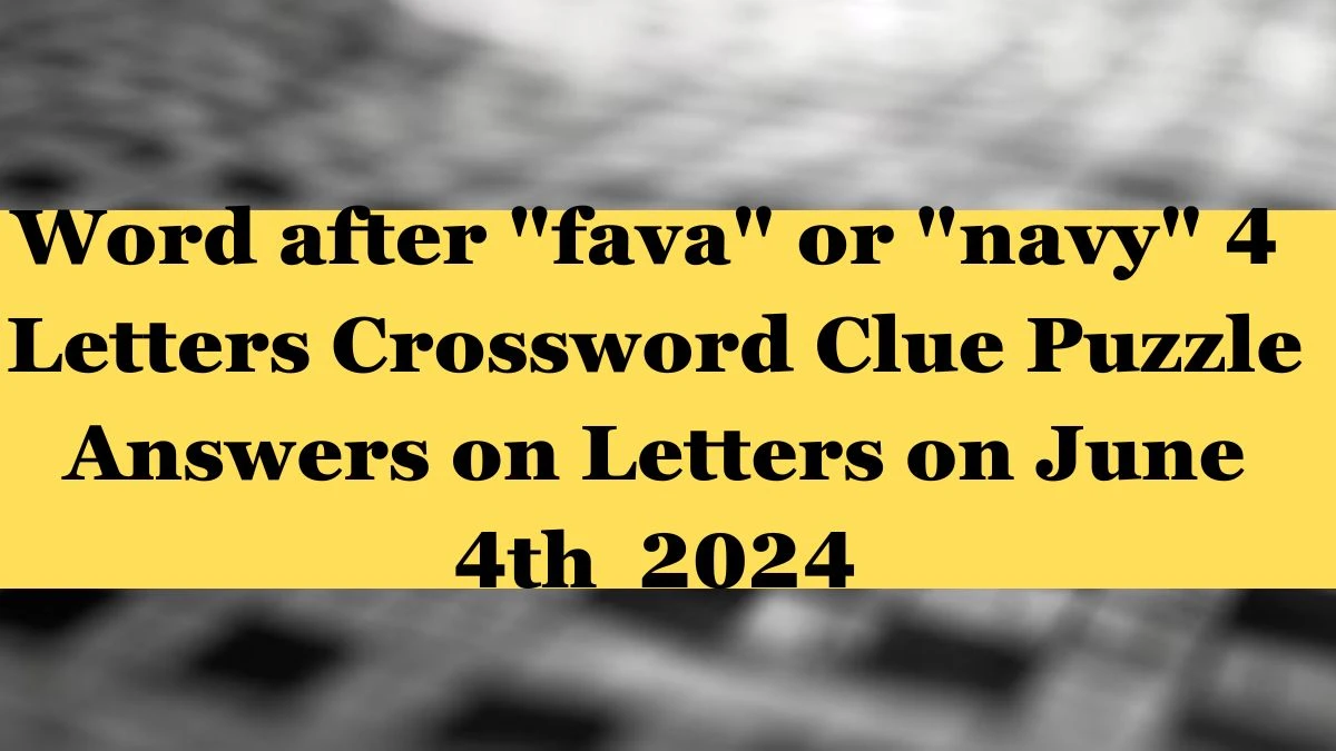 Word after fava or navy 4  Letters Crossword Clue Puzzle Answers on Letters on June 4th  2024