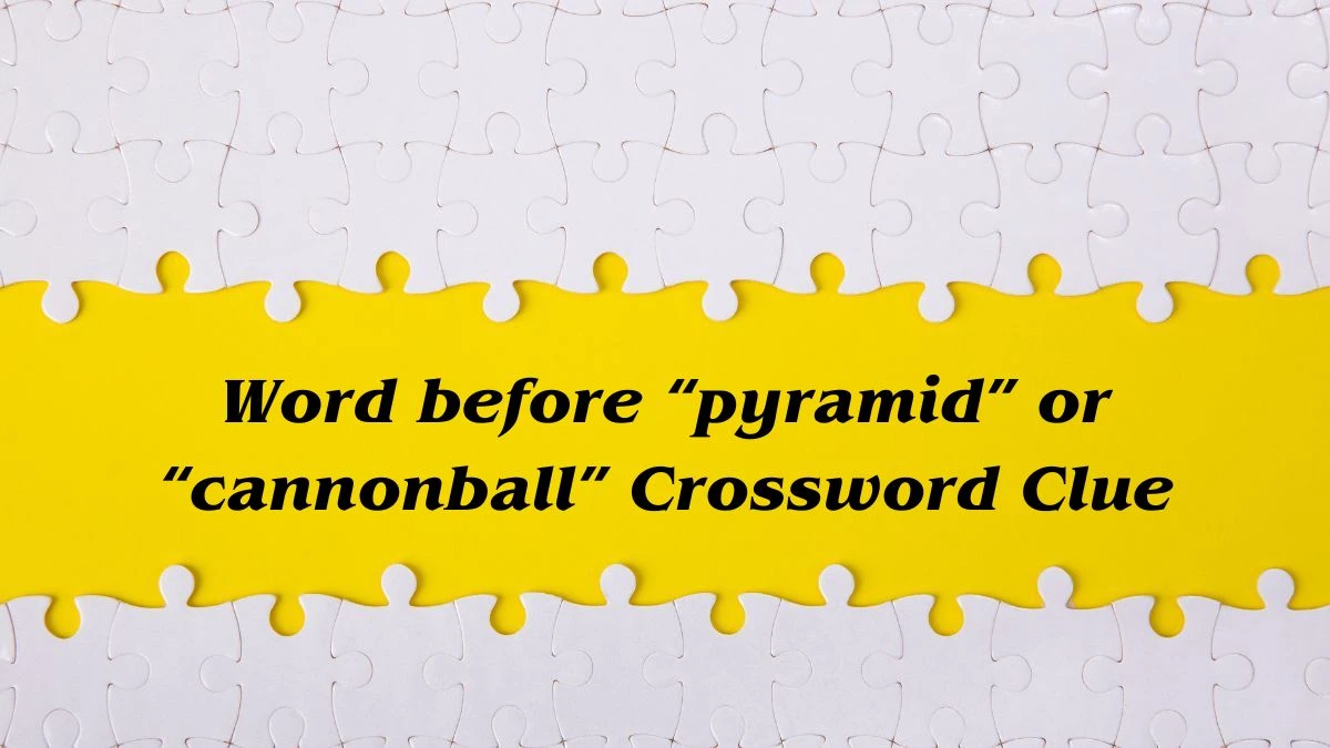 Universal Word before “pyramid” or “cannonball” Crossword Clue Puzzle Answer from June 28, 2024