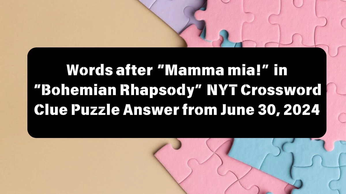 Words after “Mamma mia!” in “Bohemian Rhapsody” NYT Crossword Clue Puzzle Answer from June 30, 2024
