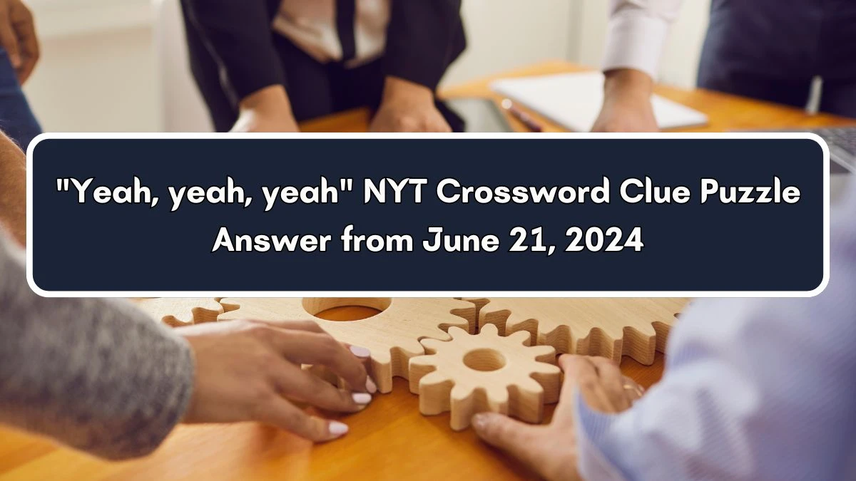 NYT Yeah, yeah, yeah Crossword Clue Puzzle Answer from June 21, 2024