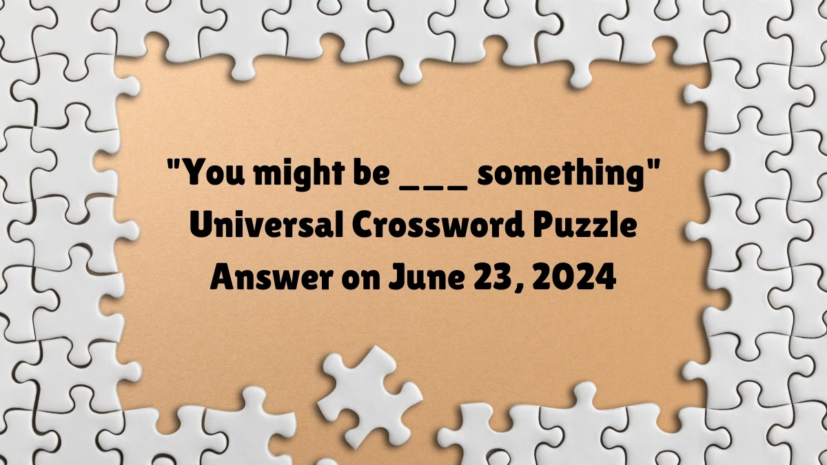 Universal You might be ___ something Crossword Clue Puzzle Answer from June 23, 2024