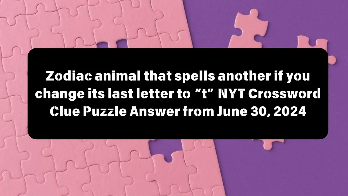 Zodiac animal that spells another if you change its last letter to “t” NYT Crossword Clue Puzzle Answer from June 30, 2024