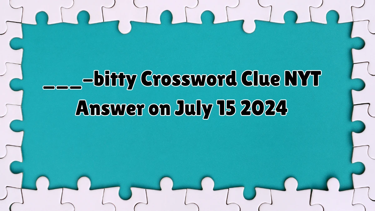 ___-bitty NYT Crossword Clue Puzzle Answer from July 15, 2024