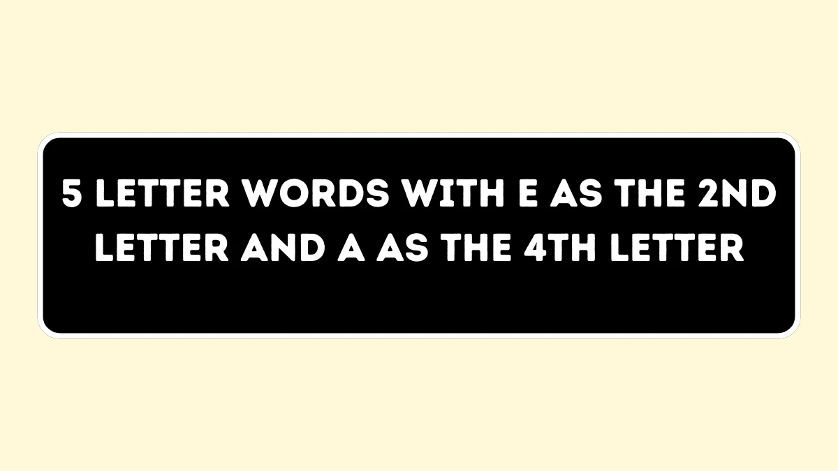 5 letter Words with E as the 2nd Letter and A as the 4th Letter All Words List