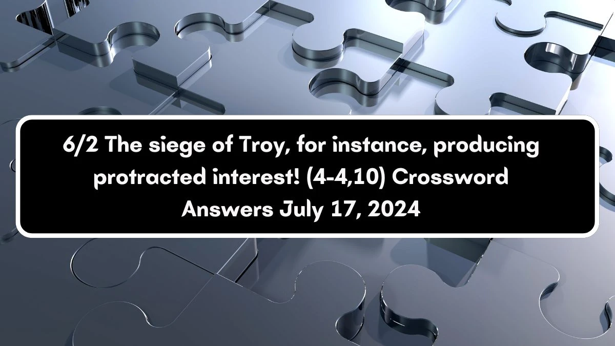 6/2 The siege of Troy, for instance, producing protracted interest! (4-4,10) Crossword Clue Puzzle Answer from July 17, 2024