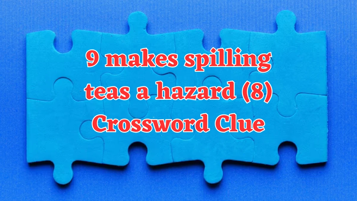 9 makes spilling teas a hazard (8) Crossword Clue Puzzle Answer from July 31, 2024