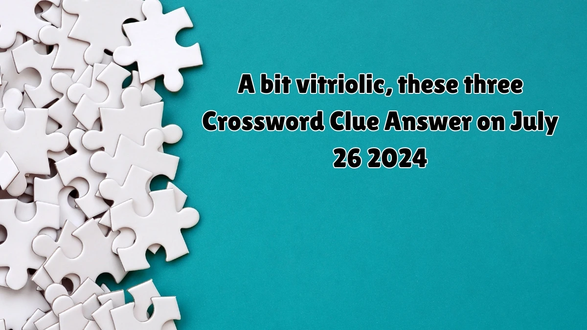 A bit vitriolic, these three Crossword Clue Puzzle Answer from July 26, 2024