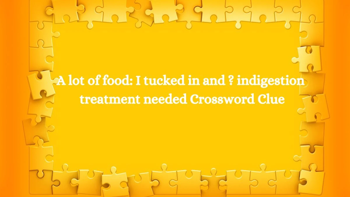 A lot of food: I tucked in and ? indigestion treatment needed Crossword Clue Puzzle Answer from July 16, 2024