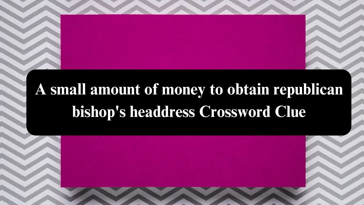 A small amount of money to obtain republican bishop's headdress Crossword Clue Answers on July 27, 2024