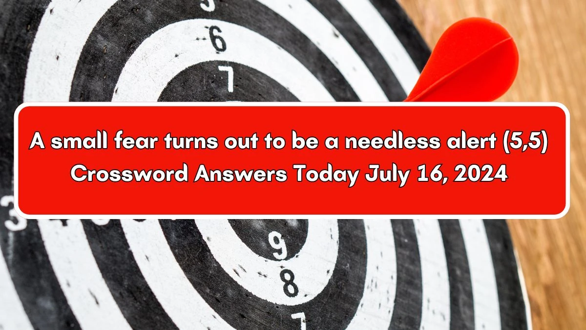 A small fear turns out to be a needless alert (5,5) Crossword Clue Puzzle Answer from July 16, 2024