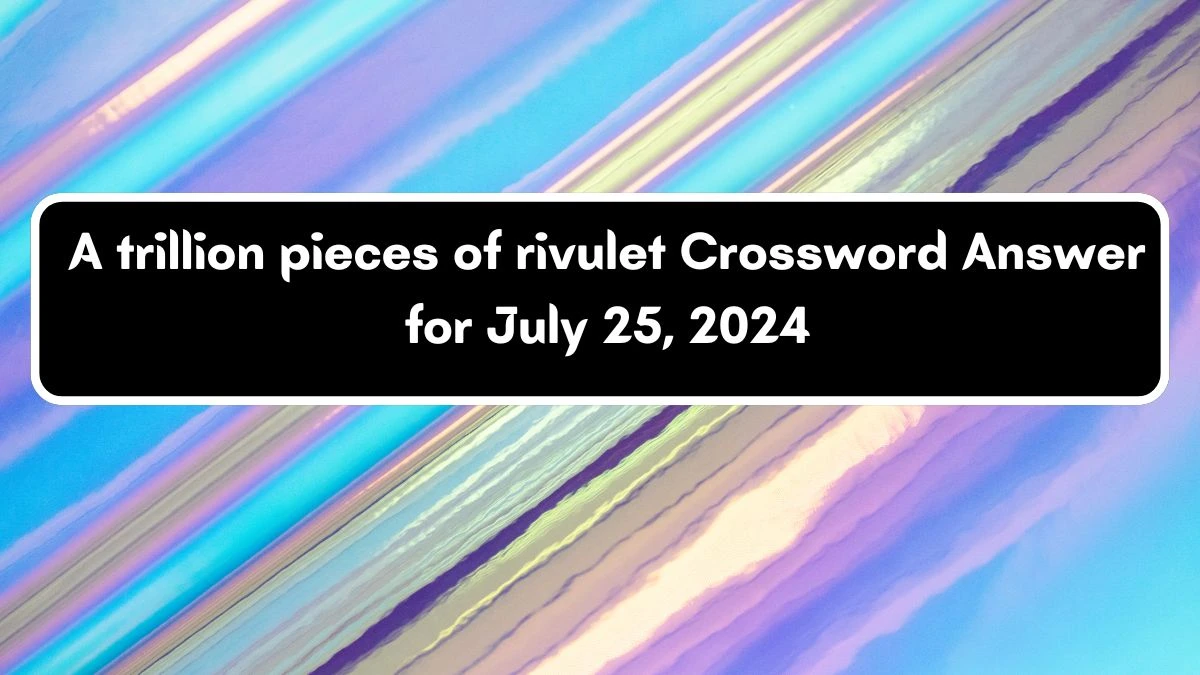 A trillion pieces of rivulet Crossword Clue Puzzle Answer from July 25, 2024