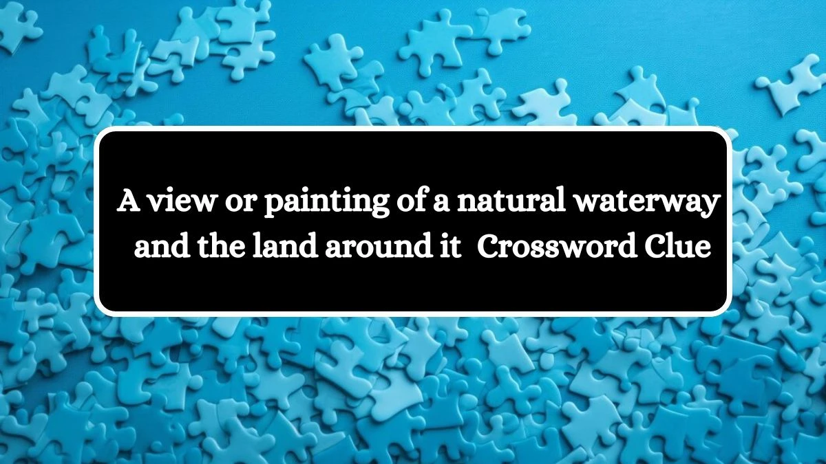 A view or painting of a natural waterway and the land around it Crossword Clue Answers on July 30, 2024