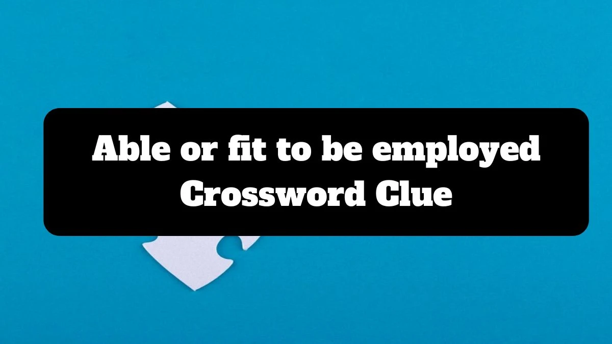 Able or fit to be employed Crossword Clue Puzzle Answer from July 16, 2024