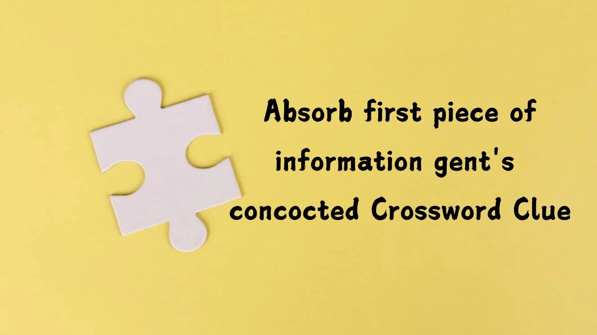 Absorb first piece of information gent's concocted Crossword Clue Puzzle Answer from July 23, 2024