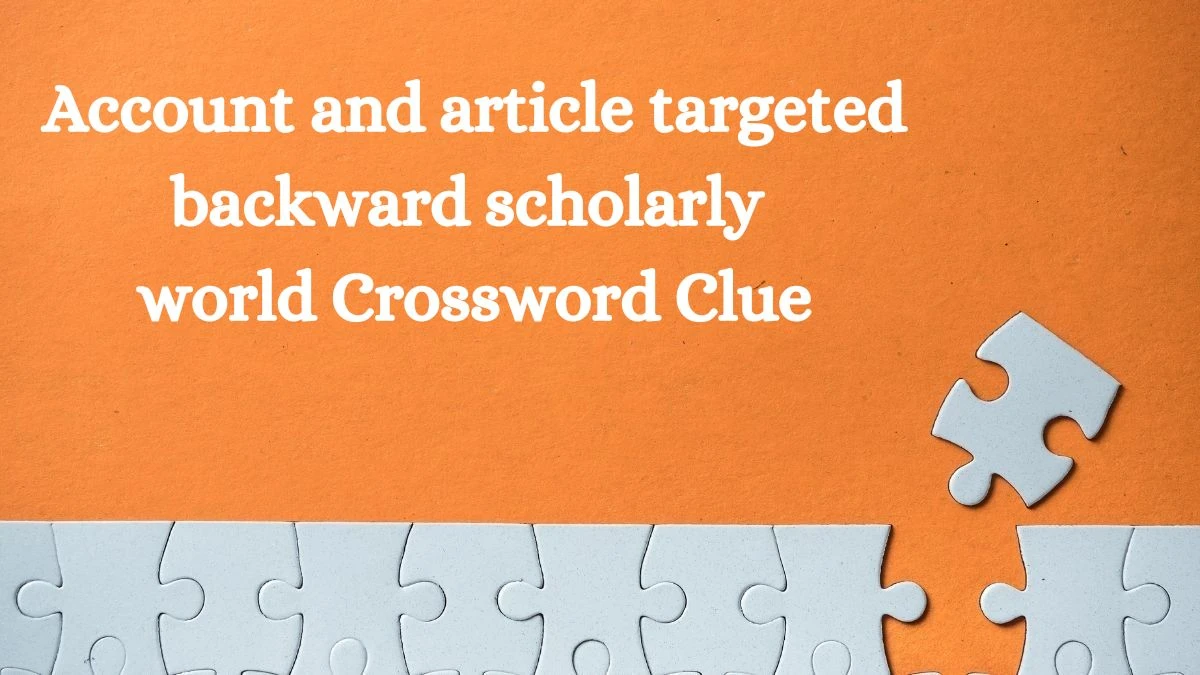 Account and article targeted backward scholarly world Crossword Clue Puzzle Answer from July 10, 2024