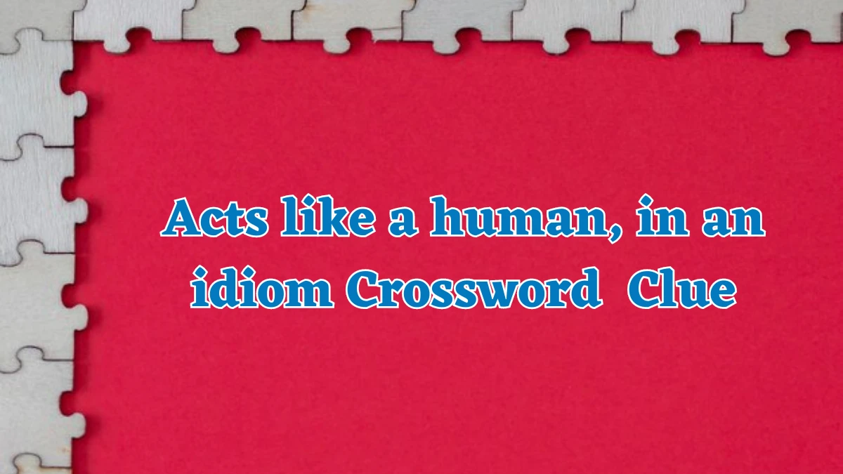 Universal Acts like a human, in an idiom Crossword Clue Puzzle Answer from July 25, 2024