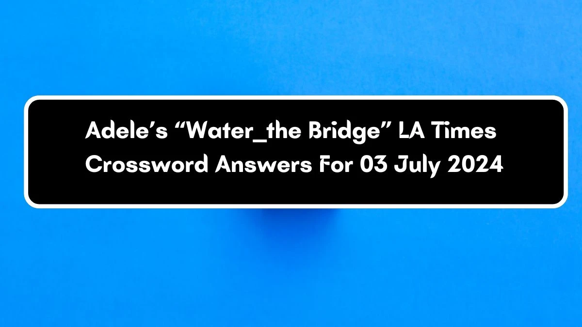 LA Times Adele’s “Water __ the Bridge” Crossword Clue Puzzle Answer from July 03, 2024