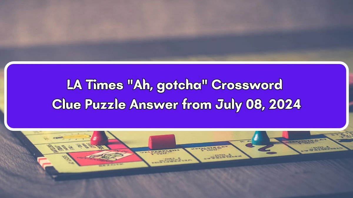 Ah, gotcha LA Times Crossword Clue Puzzle Answer from July 08, 2024