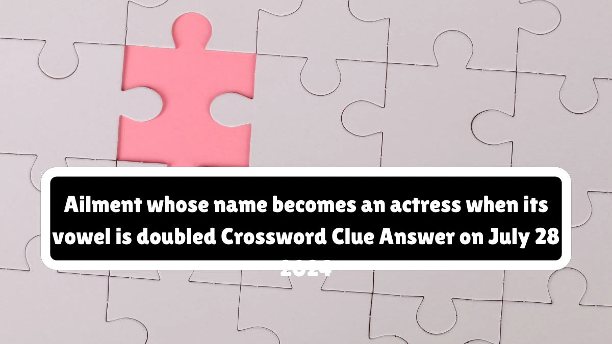 Ailment whose name becomes an actress when its vowel is doubled NYT Crossword Clue Puzzle Answer on July 28, 2024