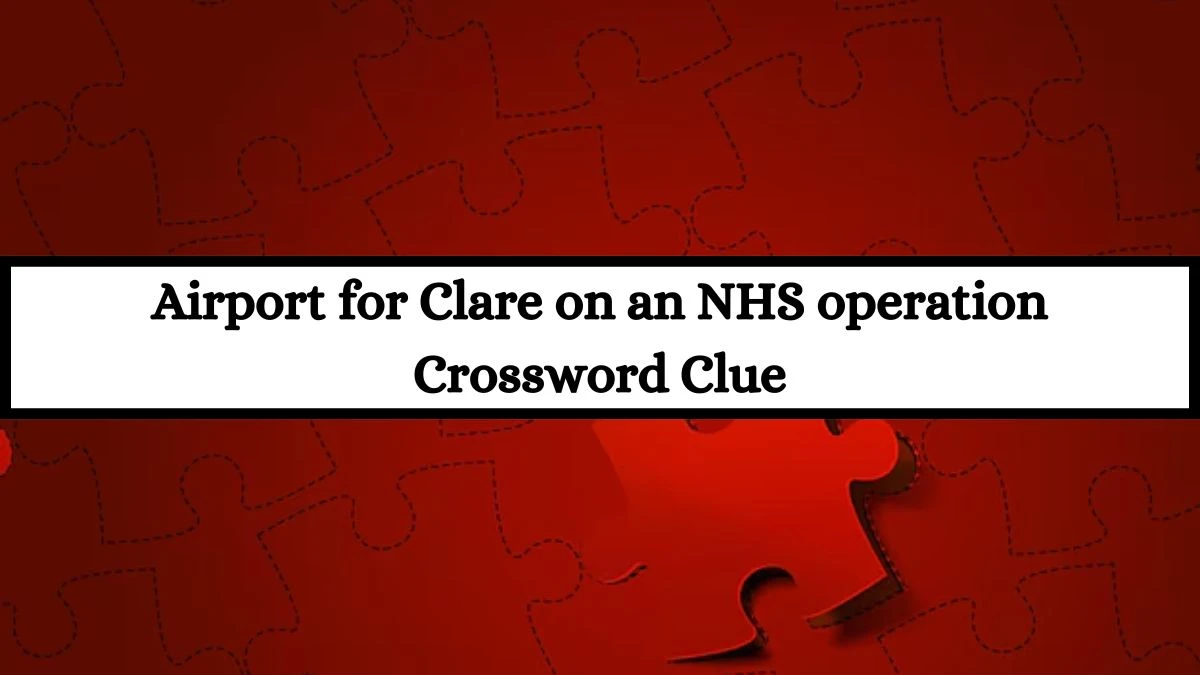 Airport for Clare on an NHS operation Crossword Clue Puzzle Answer from July 12, 2024