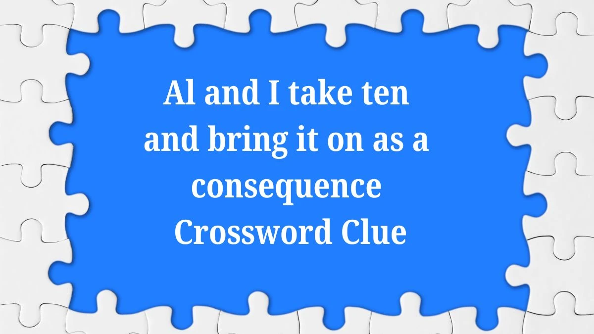 Al and I take ten and bring it on as a consequence Crossword Clue Puzzle Answer from July 04, 2024
