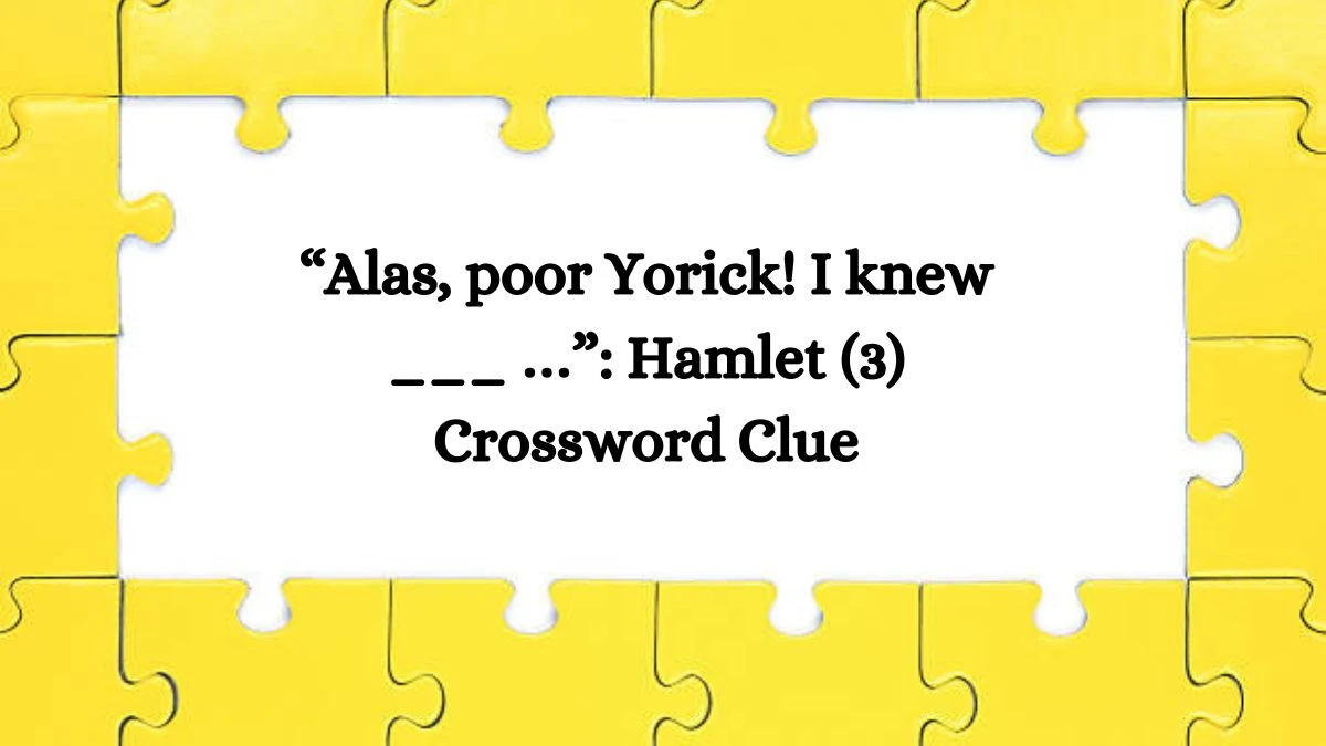 NYT “Alas, poor Yorick! I knew ___ …”: Hamlet (3) Crossword Clue Puzzle Answer from July 29, 2024