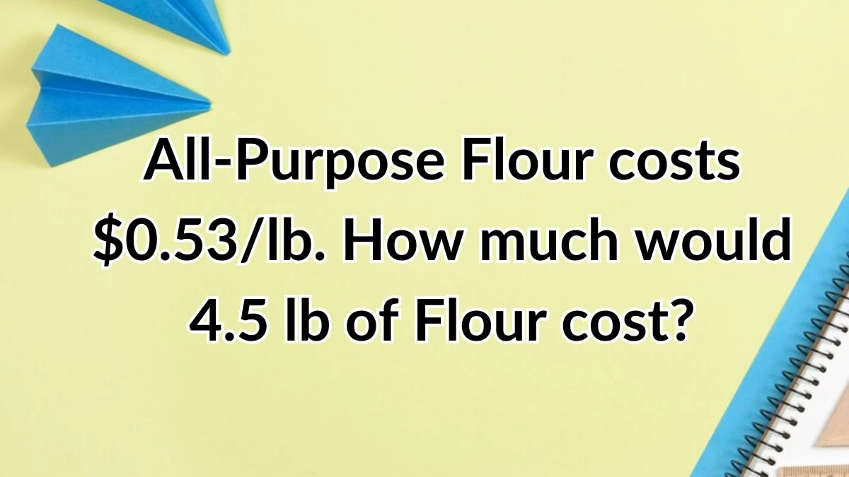 All-Purpose Flour costs $0.53/lb. How much would 4.5 lb of Flour cost?