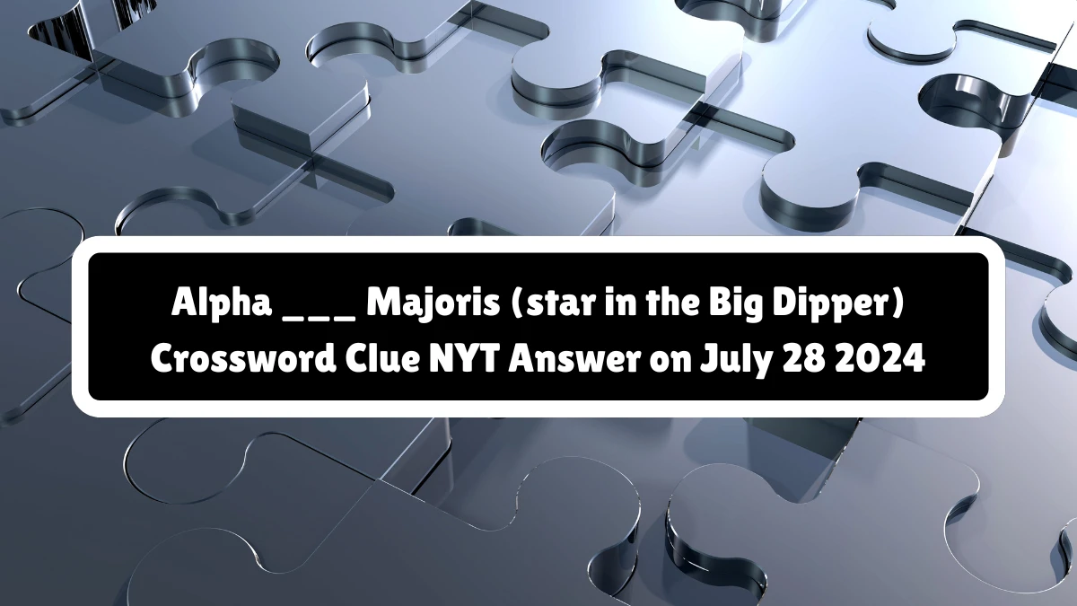 Alpha ___ Majoris (star in the Big Dipper) NYT Crossword Clue Puzzle Answer on July 28, 2024