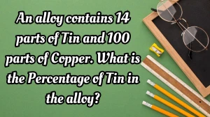 An alloy contains 14 parts of Tin and 100 parts of Copper. What is the Percentage of Tin in the alloy?