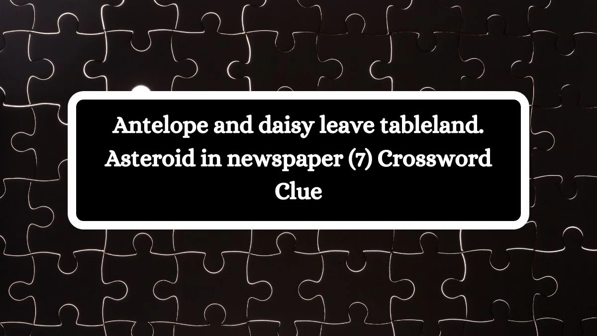 Antelope and daisy leave tableland. Asteroid in newspaper (7) Crossword Clue Puzzle Answer from July 31, 2024