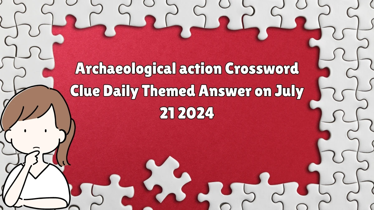 Archaeological action Daily Themed Crossword Clue Puzzle Answer from July 21, 2024