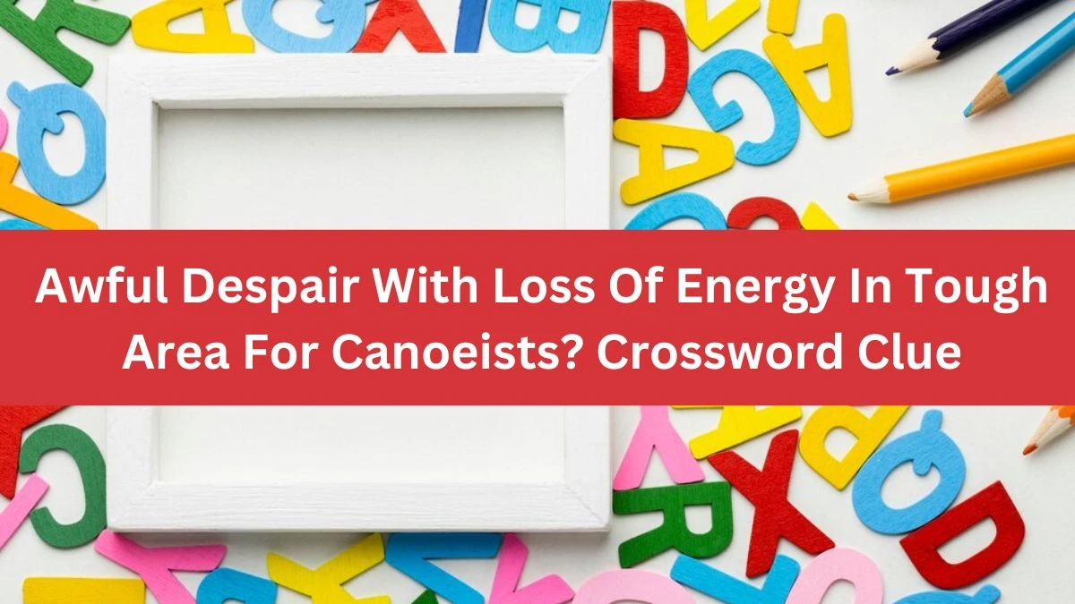 Awful Despair With Loss Of Energy In Tough Area For Canoeists? Crossword Clue Answers on July 23, 2024