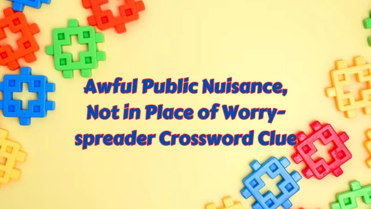 Awful Public Nuisance, Not in Place of Worry-spreader Crossword Clue Puzzle Answer from July 06, 2024