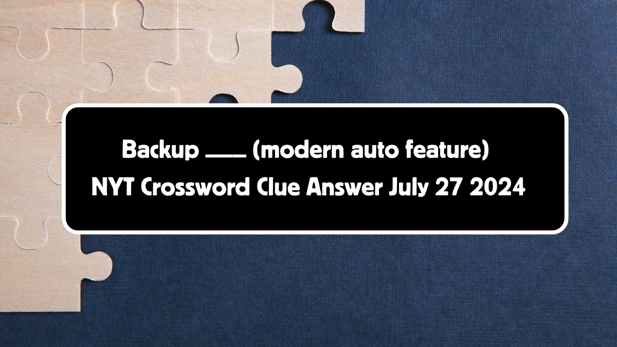 Backup ___ (modern auto feature) NYT Crossword Clue Puzzle Answer from July 27, 2024