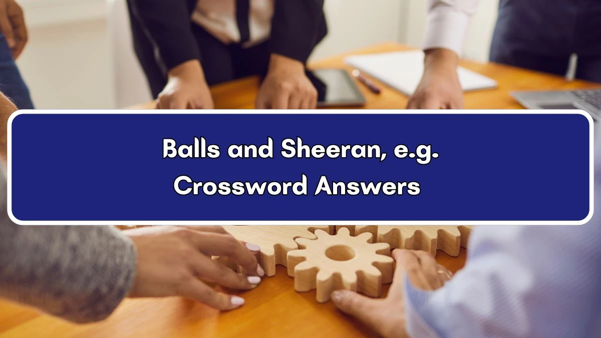 Balls and Sheeran, e.g. Crossword Clue Answers on July 04, 2024