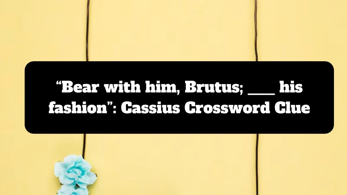 “Bear with him, Brutus; ___ his fashion”: Cassius NYT Crossword Clue Puzzle Answer from July 14, 2024