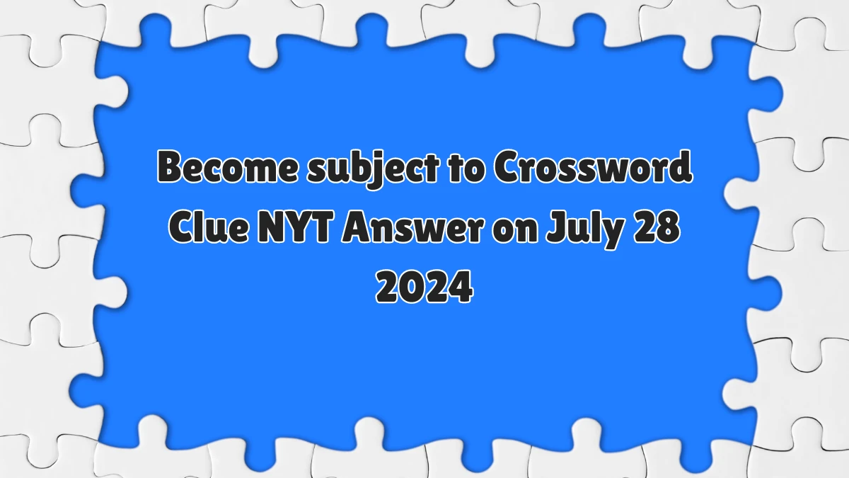 Become subject to NYT Crossword Clue Puzzle Answer from July 28, 2024