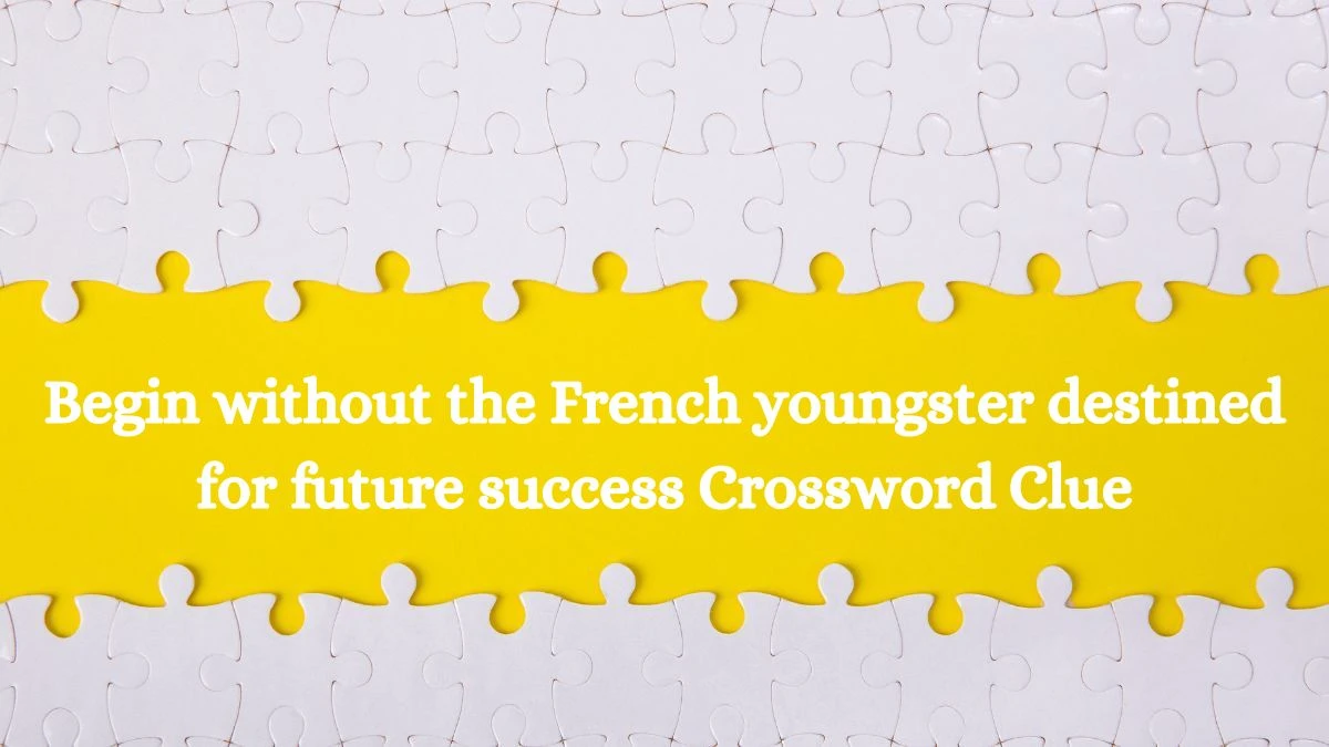 Begin without the French youngster destined for future success Crossword Clue Puzzle Answer from July 28, 2024