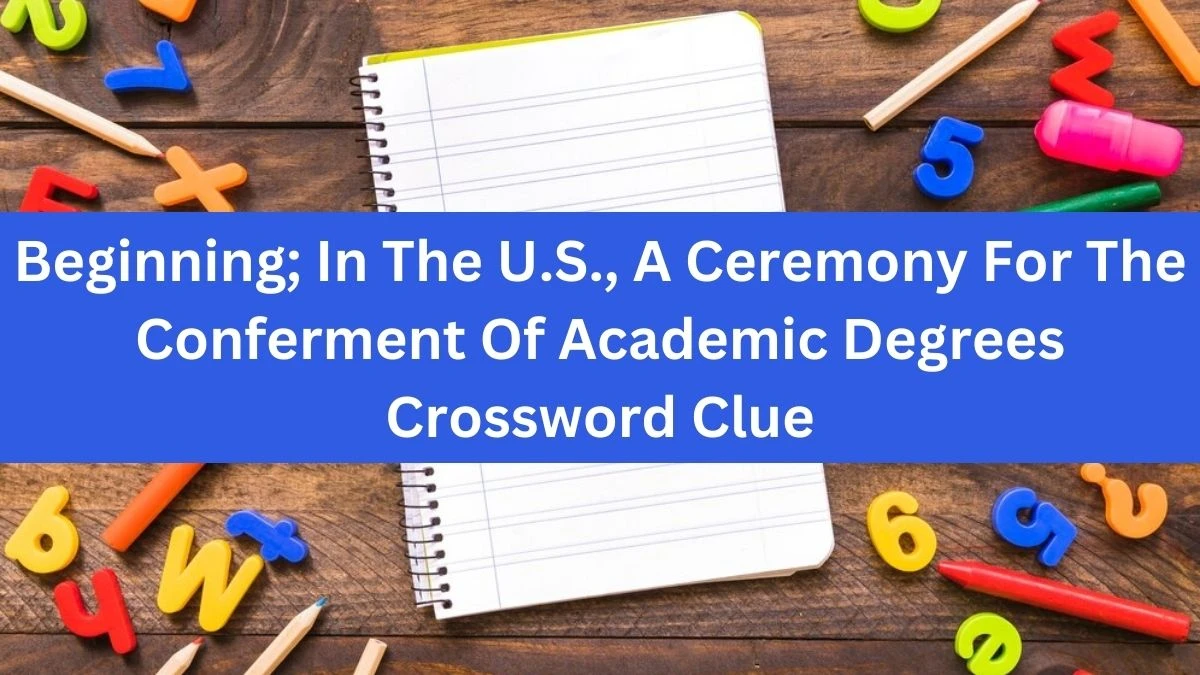 Beginning; In The U.S., A Ceremony For The Conferment Of Academic Degrees Crossword Clue Puzzle Answer from July 15, 2024