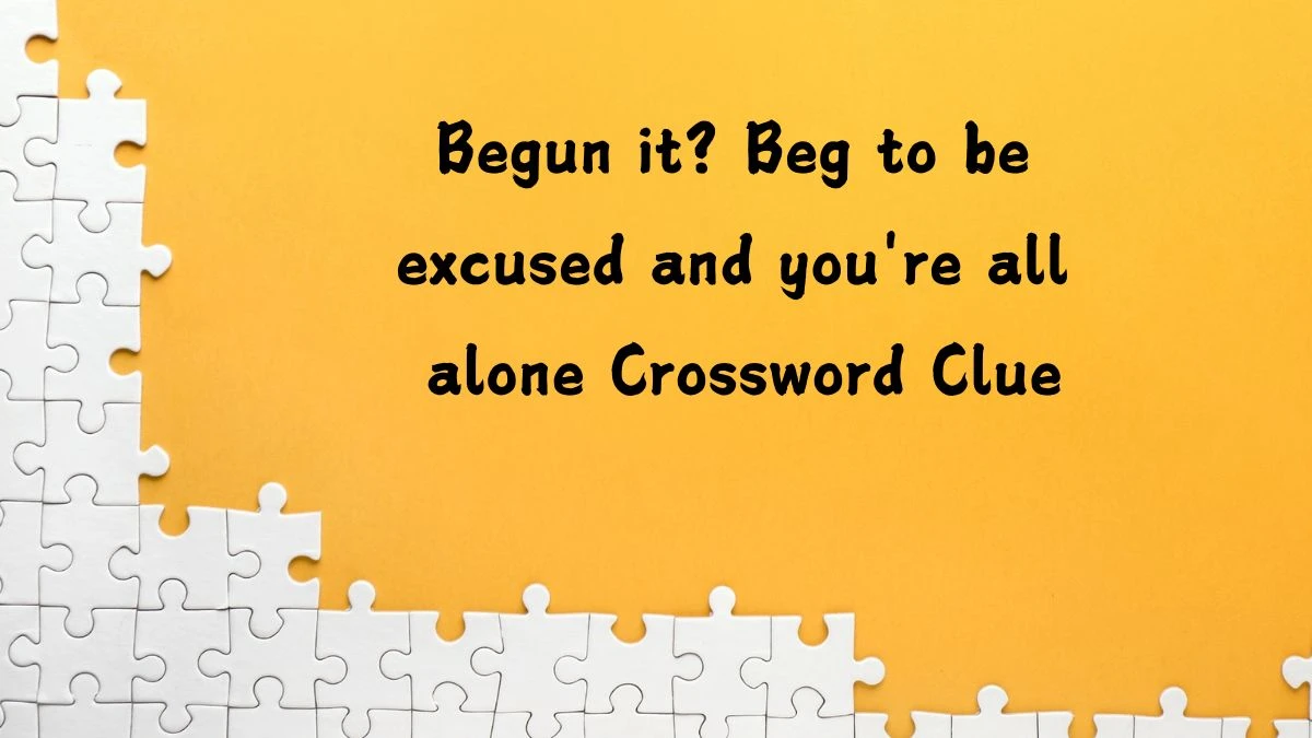 Begun it? Beg to be excused and you're all alone Crossword Clue Puzzle Answer from July 12, 2024