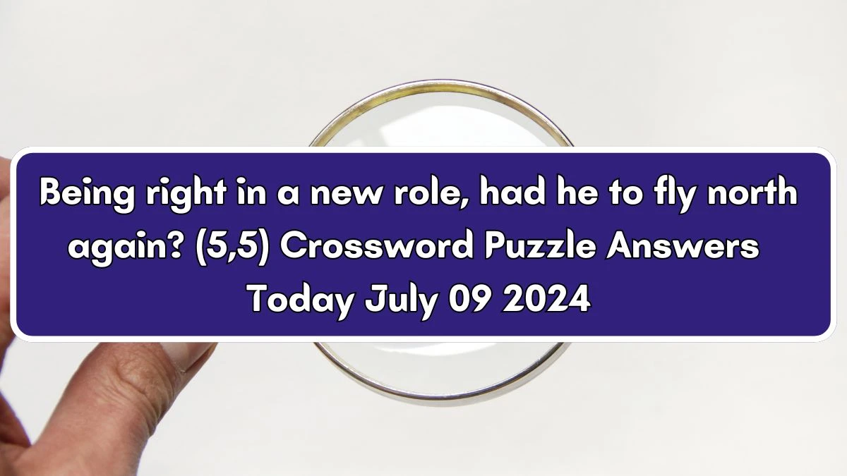 Being right in a new role, had he to fly north again? (5,5) Crossword Clue Puzzle Answer from July 09, 2024