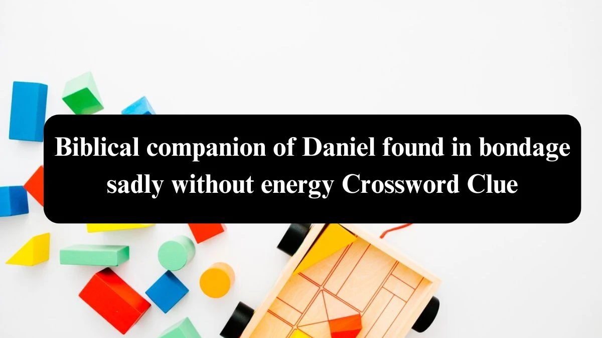 Biblical companion of Daniel found in bondage sadly without energy Crossword Clue Answers on July 27, 2024