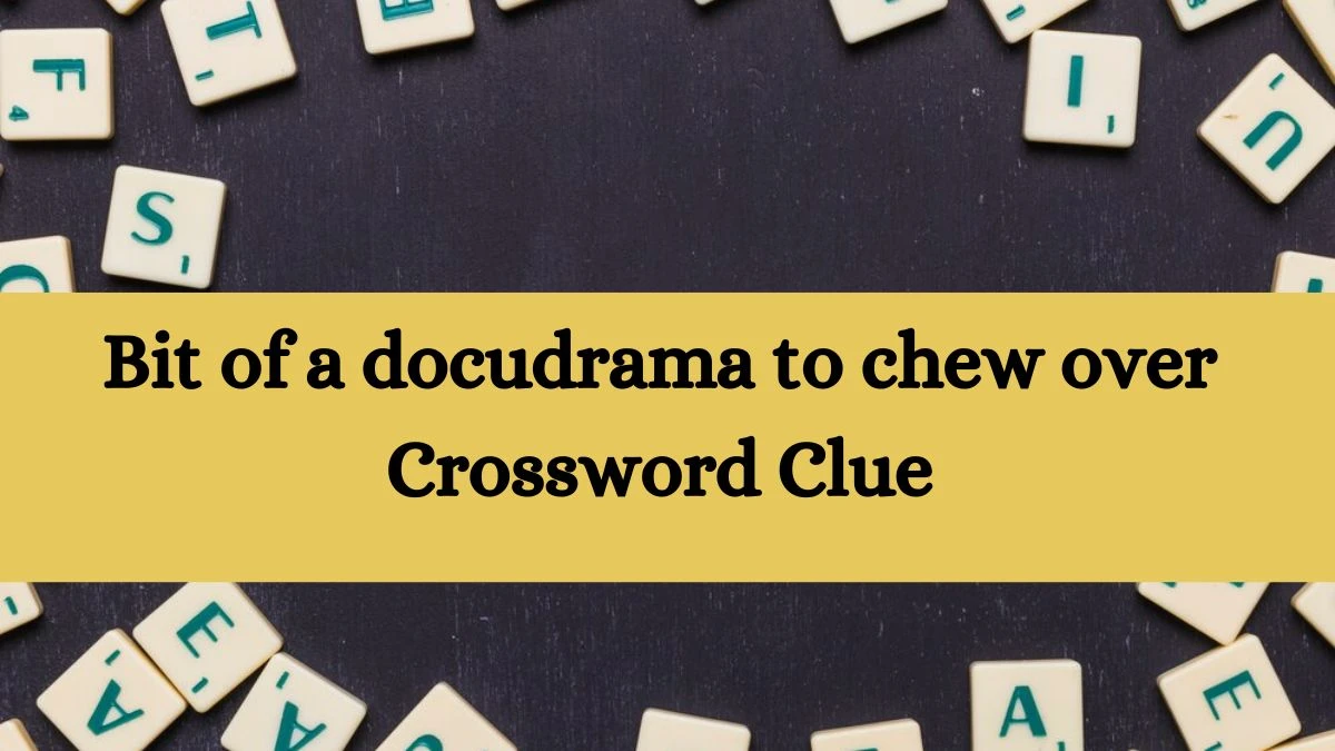 Bit of a docudrama to chew over Crossword Clue Puzzle Answer from July 21, 2024