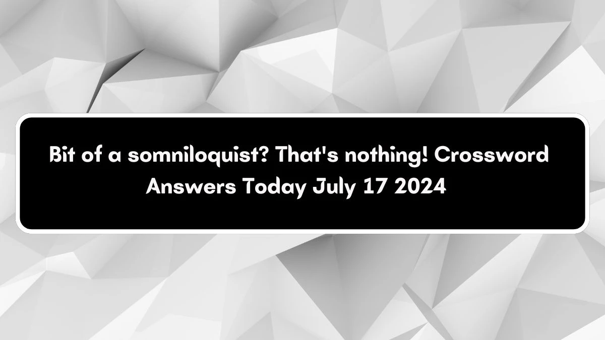 Bit of a somniloquist? That's nothing! Crossword Clue Puzzle Answer from July 17, 2024