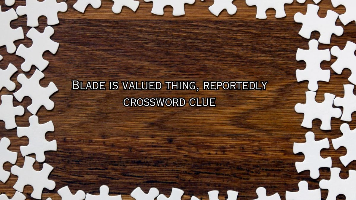 Blade is valued thing, reportedly Crossword Clue Puzzle Answer from July 26, 2024