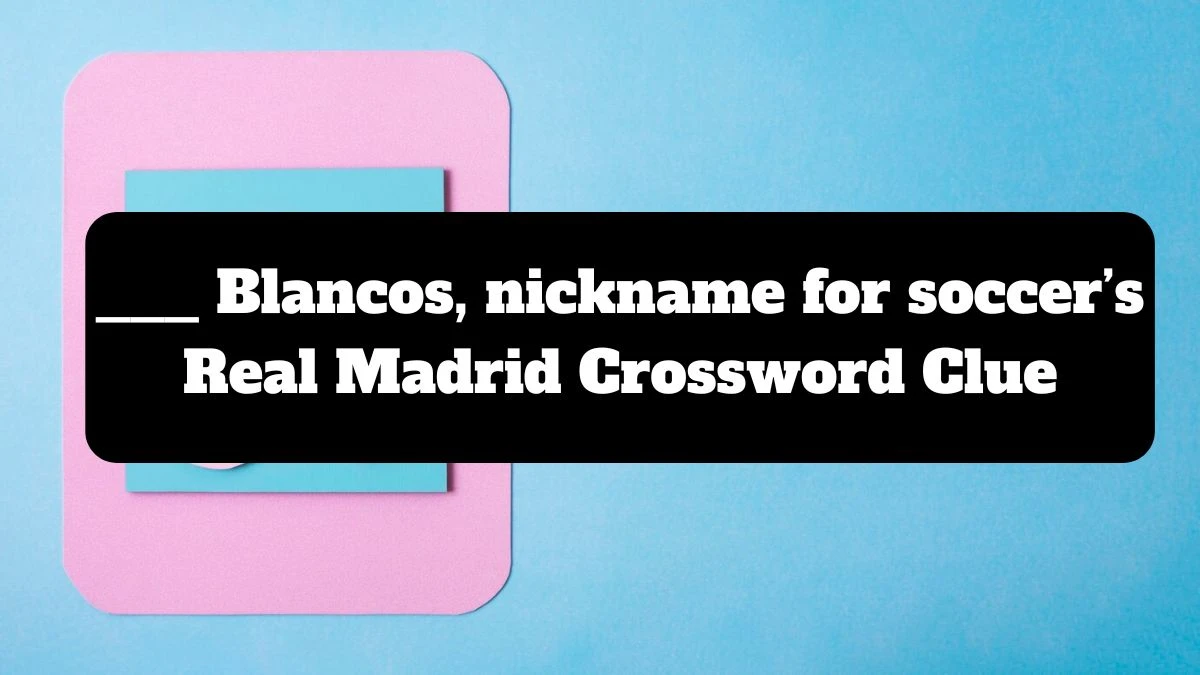 ___ Blancos, nickname for soccer’s Real Madrid NYT Crossword Clue Puzzle Answer from July 14, 2024