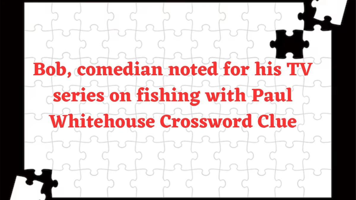 Bob, comedian noted for his TV series on fishing with Paul Whitehouse Crossword Clue Puzzle Answer from July 29, 2024